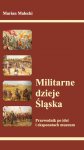 Militarne dzieje Śląska - Przewodnik po idei i eksponatach muzeum Marian Małecki